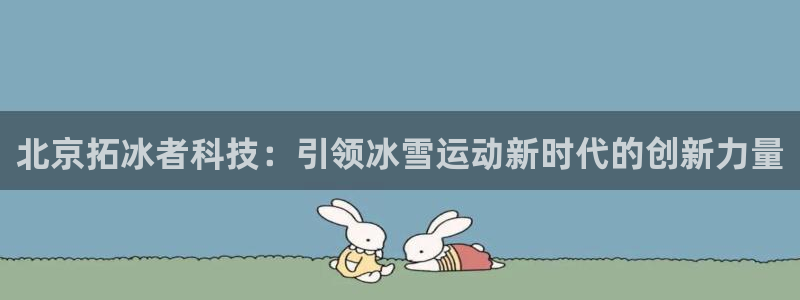 北京拓冰者科技：引领冰雪运动新时代的创新力量
