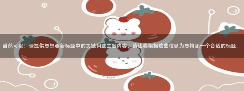 当然可以！请提供您想要新标题中的关键词或主题内容，请让我根据这些信息为您构思一个合适的标题。